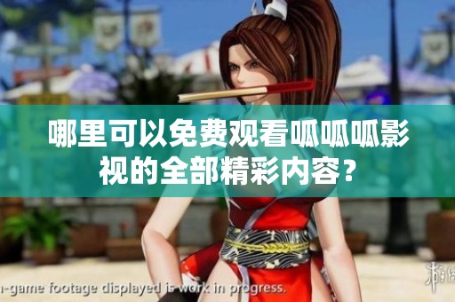 哪里可以免费观看呱呱呱影视的全部精彩内容？
