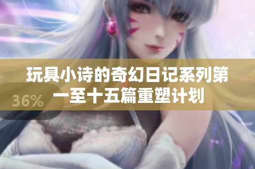 玩具小诗的奇幻日记系列第一至十五篇重塑计划