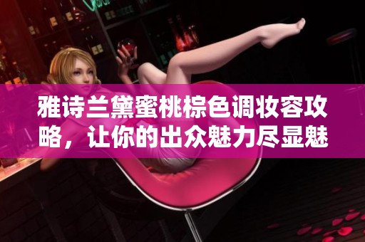 雅诗兰黛蜜桃棕色调妆容攻略，让你的出众魅力尽显魅力