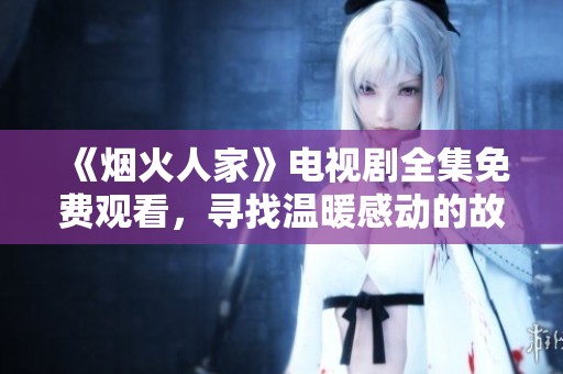 《烟火人家》电视剧全集免费观看，寻找温暖感动的故事旅程