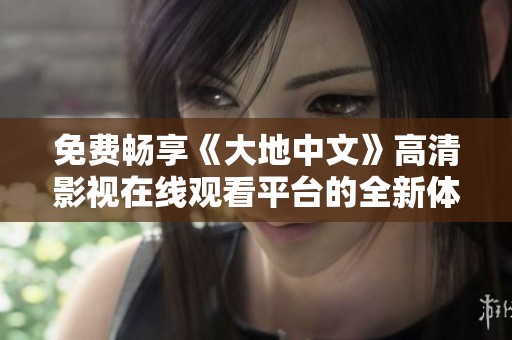 免费畅享《大地中文》高清影视在线观看平台的全新体验