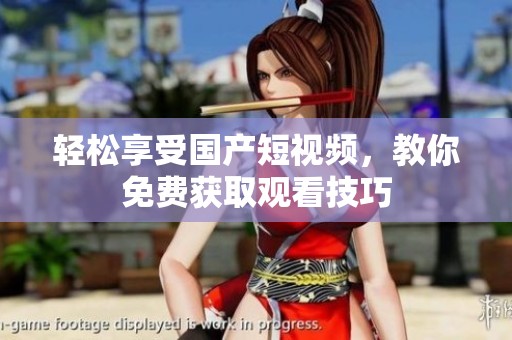 轻松享受国产短视频，教你免费获取观看技巧