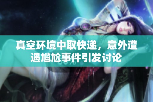 真空环境中取快递，意外遭遇尴尬事件引发讨论