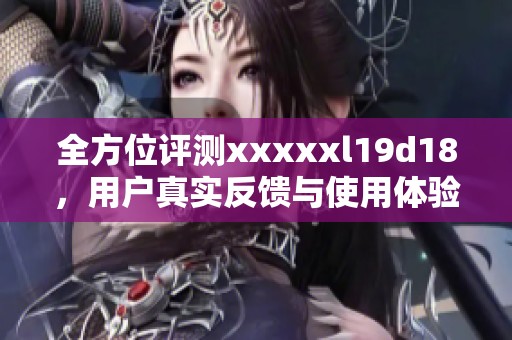 全方位评测xxxxxl19d18，用户真实反馈与使用体验分析