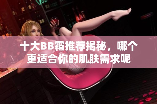 十大BB霜推荐揭秘，哪个更适合你的肌肤需求呢