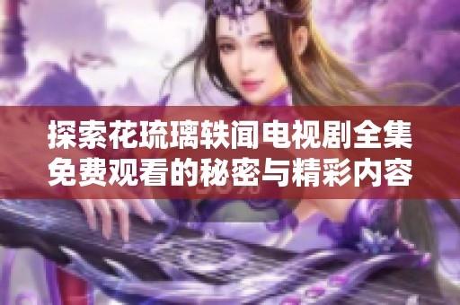 探索花琉璃轶闻电视剧全集免费观看的秘密与精彩内容