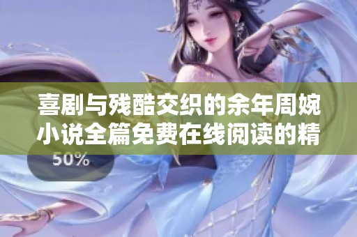 喜剧与残酷交织的余年周婉小说全篇免费在线阅读的精彩旅程