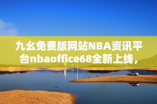 九幺免费版网站NBA资讯平台nbaoffice68全新上线，畅享篮球乐趣