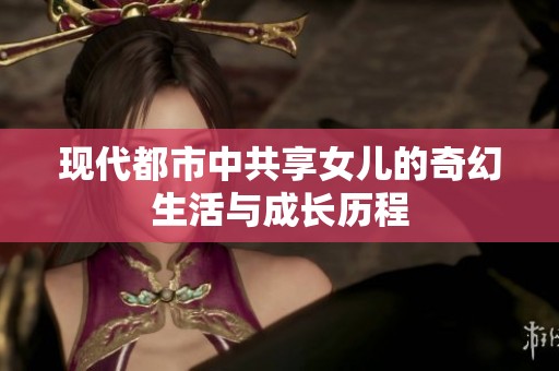现代都市中共享女儿的奇幻生活与成长历程