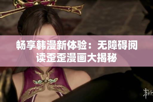 畅享韩漫新体验：无障碍阅读歪歪漫画大揭秘