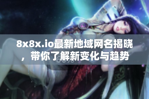 8x8x.io最新地域网名揭晓，带你了解新变化与趋势