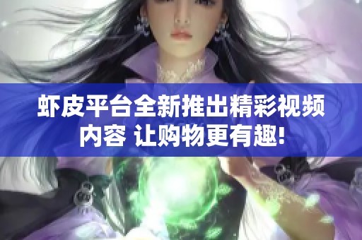 虾皮平台全新推出精彩视频内容 让购物更有趣!