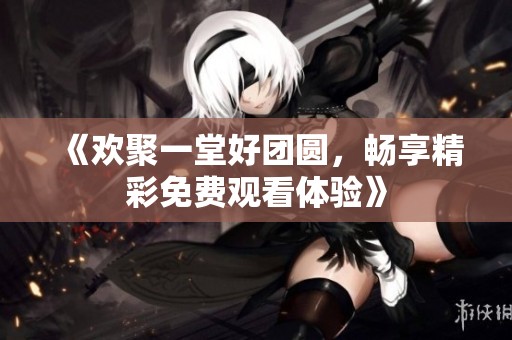 《欢聚一堂好团圆，畅享精彩免费观看体验》