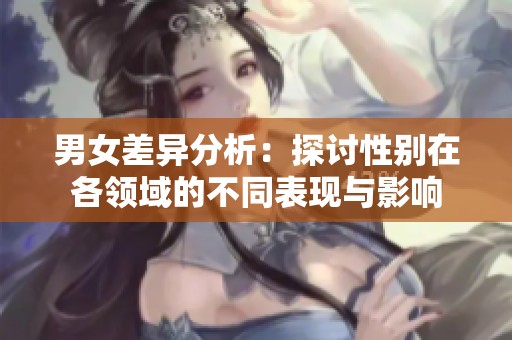男女差异分析：探讨性别在各领域的不同表现与影响