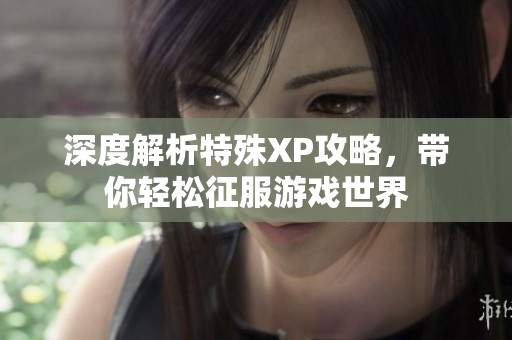 深度解析特殊XP攻略，带你轻松征服游戏世界