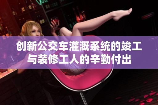创新公交车灌溉系统的竣工与装修工人的辛勤付出