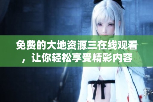 免费的大地资源三在线观看，让你轻松享受精彩内容