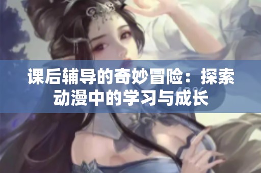 课后辅导的奇妙冒险：探索动漫中的学习与成长