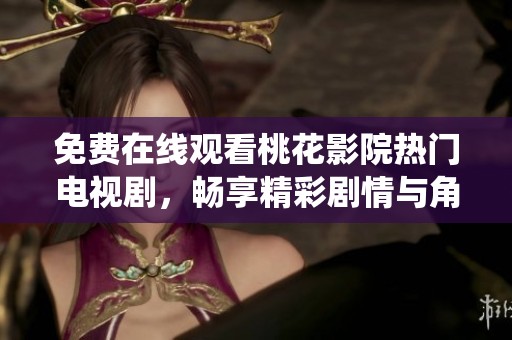 免费在线观看桃花影院热门电视剧，畅享精彩剧情与角色演绎