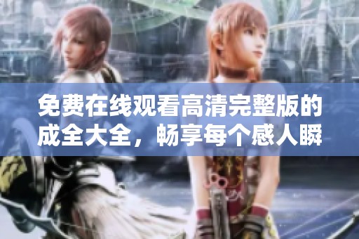 免费在线观看高清完整版的成全大全，畅享每个感人瞬间