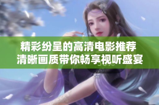 精彩纷呈的高清电影推荐 清晰画质带你畅享视听盛宴