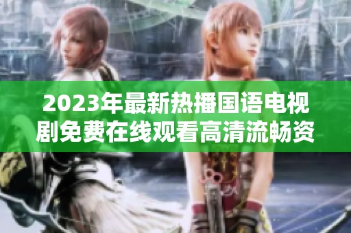 2023年最新热播国语电视剧免费在线观看高清流畅资源