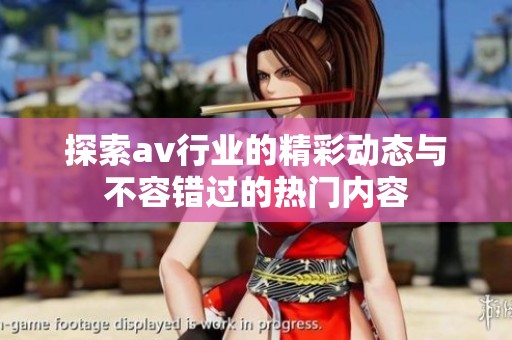 探索av行业的精彩动态与不容错过的热门内容
