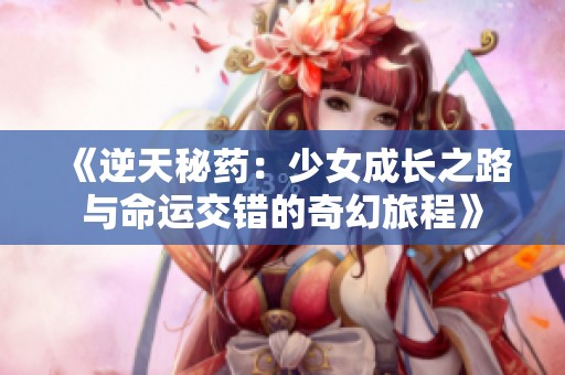 《逆天秘药：少女成长之路与命运交错的奇幻旅程》
