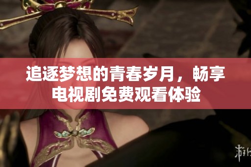 追逐梦想的青春岁月，畅享电视剧免费观看体验