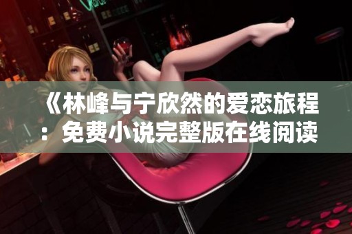 《林峰与宁欣然的爱恋旅程：免费小说完整版在线阅读》