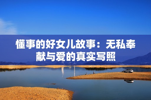 懂事的好女儿故事：无私奉献与爱的真实写照