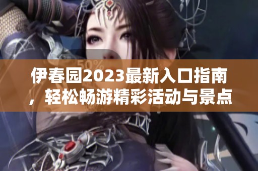 伊春园2023最新入口指南，轻松畅游精彩活动与景点