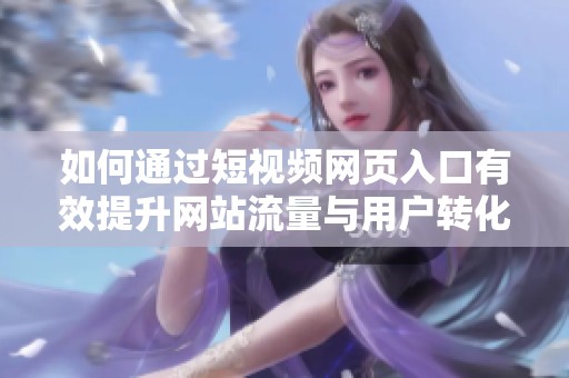 如何通过短视频网页入口有效提升网站流量与用户转化率