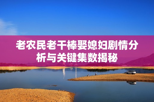 老农民老干棒娶媳妇剧情分析与关键集数揭秘
