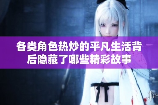 各类角色热炒的平凡生活背后隐藏了哪些精彩故事