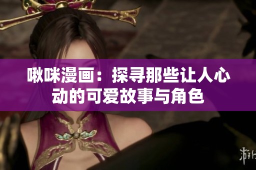 啾咪漫画：探寻那些让人心动的可爱故事与角色