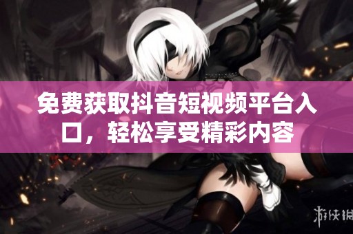 免费获取抖音短视频平台入口，轻松享受精彩内容