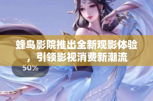 蜂鸟影院推出全新观影体验，引领影视消费新潮流