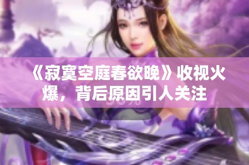 《寂寞空庭春欲晚》收视火爆，背后原因引人关注