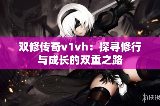 双修传奇v1vh：探寻修行与成长的双重之路