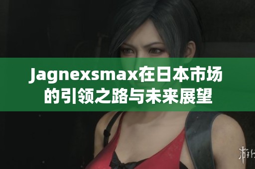 Jagnexsmax在日本市场的引领之路与未来展望