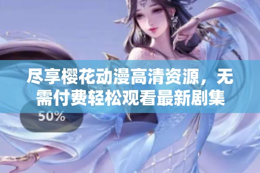 尽享樱花动漫高清资源，无需付费轻松观看最新剧集