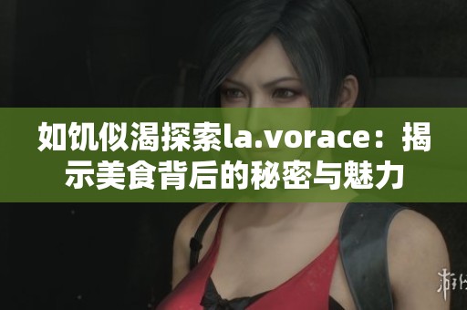 如饥似渴探索la.vorace：揭示美食背后的秘密与魅力