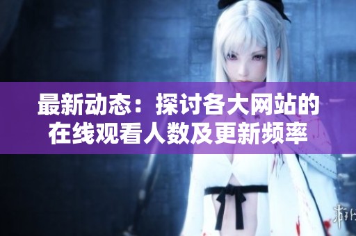 最新动态：探讨各大网站的在线观看人数及更新频率