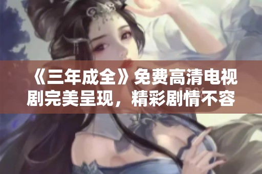 《三年成全》免费高清电视剧完美呈现，精彩剧情不容错过