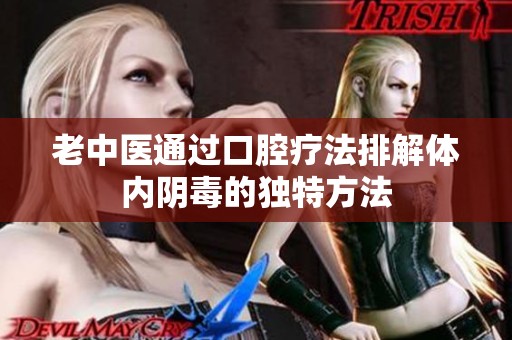 老中医通过口腔疗法排解体内阴毒的独特方法