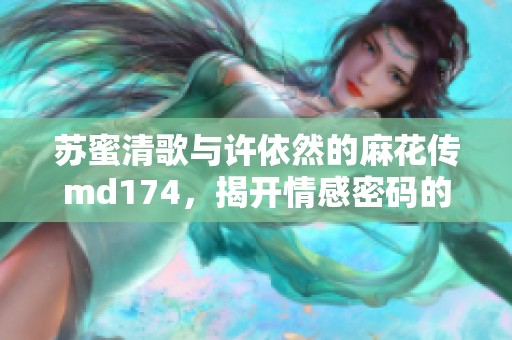 苏蜜清歌与许依然的麻花传md174，揭开情感密码的故事