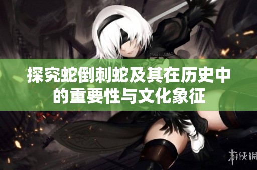 探究蛇倒刺蛇及其在历史中的重要性与文化象征