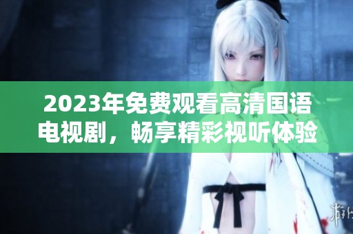 2023年免费观看高清国语电视剧，畅享精彩视听体验