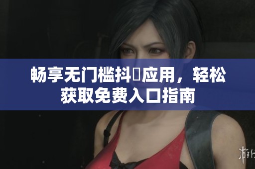 畅享无门槛抖抈应用，轻松获取免费入口指南
